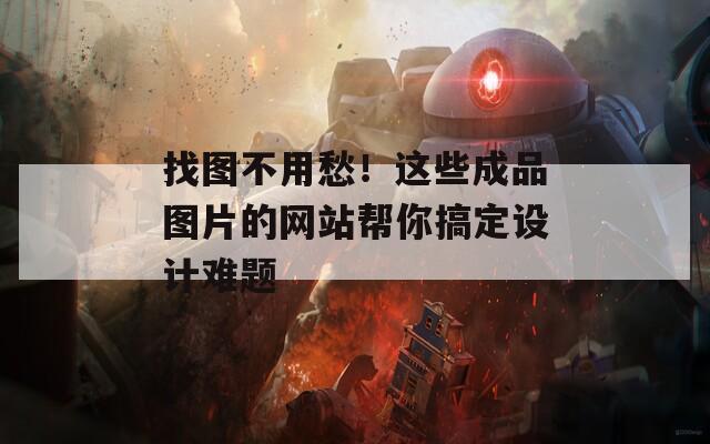 找图不用愁！这些成品图片的网站帮你搞定设计难题