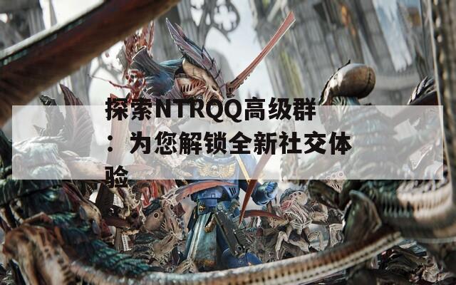 探索NTRQQ高级群：为您解锁全新社交体验