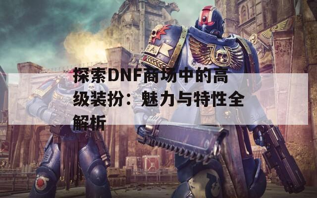 探索DNF商场中的高级装扮：魅力与特性全解析