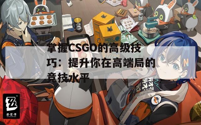 掌握CSGO的高级技巧：提升你在高端局的竞技水平