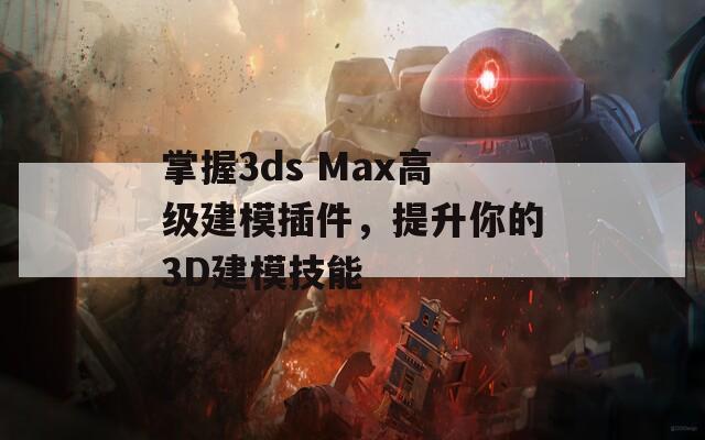 掌握3ds Max高级建模插件，提升你的3D建模技能