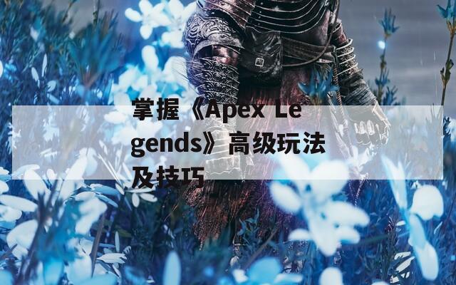 掌握《Apex Legends》高级玩法及技巧