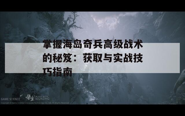 掌握海岛奇兵高级战术的秘笈：获取与实战技巧指南