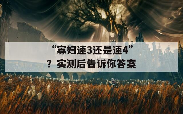 “寡妇速3还是速4”？实测后告诉你答案