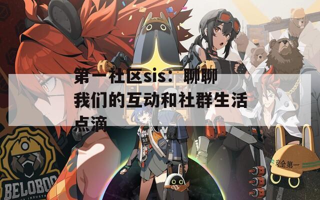 第一社区sis：聊聊我们的互动和社群生活点滴