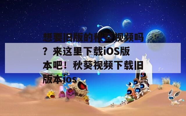 想要旧版的秋葵视频吗？来这里下载iOS版本吧！秋葵视频下载旧版本ios