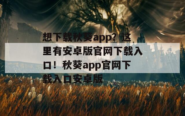 想下载秋葵app？这里有安卓版官网下载入口！秋葵app官网下载入口安卓版