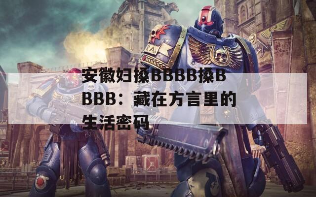 安徽妇搡BBBB搡BBBB：藏在方言里的生活密码