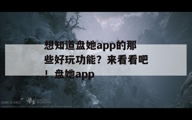 想知道盘她app的那些好玩功能？来看看吧！盘她app