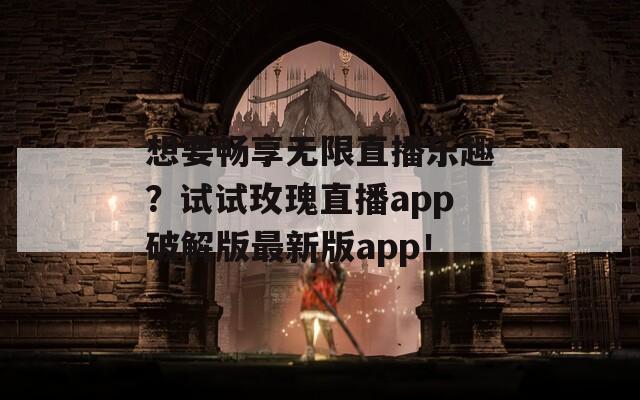 想要畅享无限直播乐趣？试试玫瑰直播app破解版最新版app！