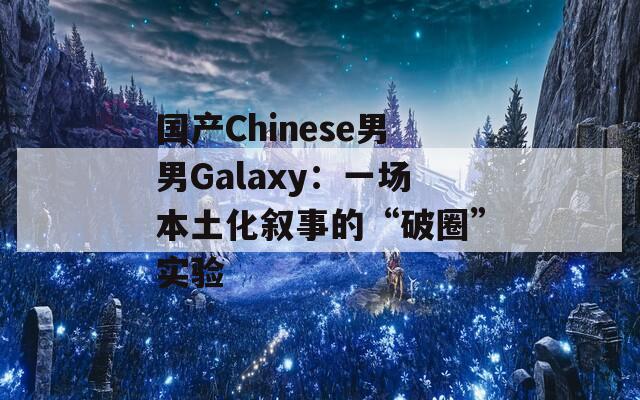 国产Chinese男男Galaxy：一场本土化叙事的“破圈”实验