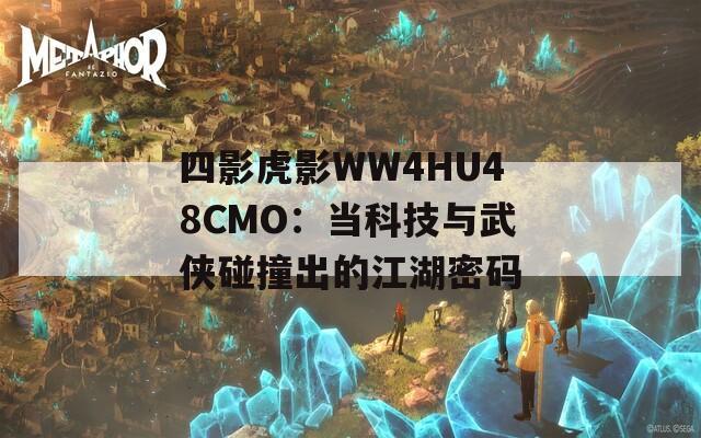 四影虎影WW4HU48CMO：当科技与武侠碰撞出的江湖密码