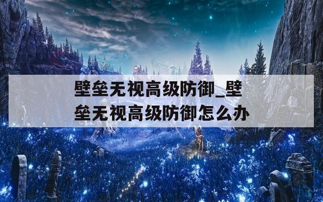 壁垒无视高级防御_壁垒无视高级防御怎么办