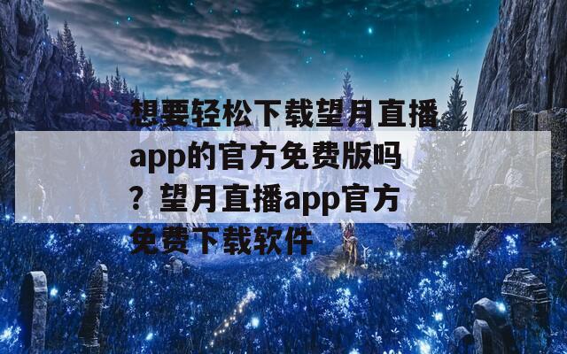 想要轻松下载望月直播app的官方免费版吗？望月直播app官方免费下载软件