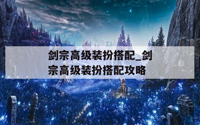 剑宗高级装扮搭配_剑宗高级装扮搭配攻略