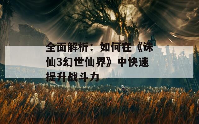 全面解析：如何在《诛仙3幻世仙界》中快速提升战斗力