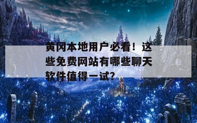 黄冈本地用户必看！这些免费网站有哪些聊天软件值得一试？