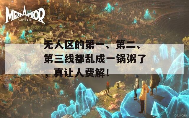 无人区的第一、第二、第三线都乱成一锅粥了，真让人费解！