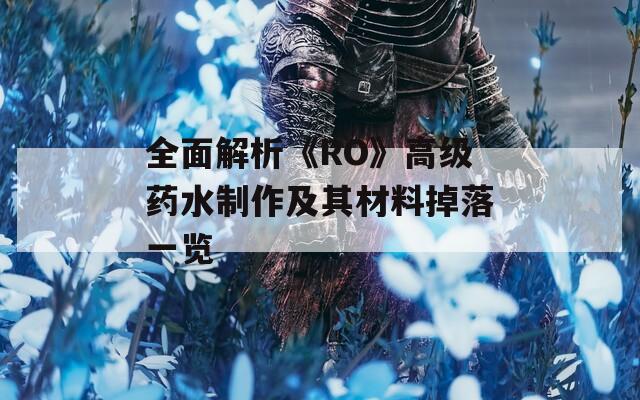 全面解析《RO》高级药水制作及其材料掉落一览