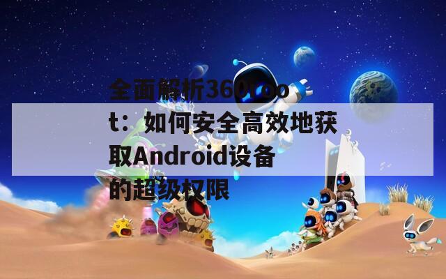 全面解析360root：如何安全高效地获取Android设备的超级权限