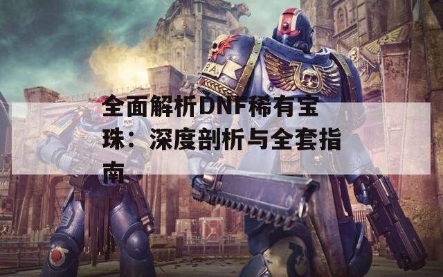 全面解析DNF稀有宝珠：深度剖析与全套指南