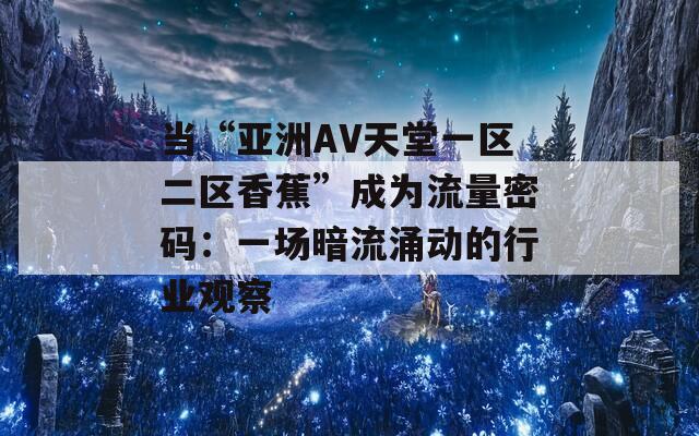 当“亚洲AV天堂一区二区香蕉”成为流量密码：一场暗流涌动的行业观察