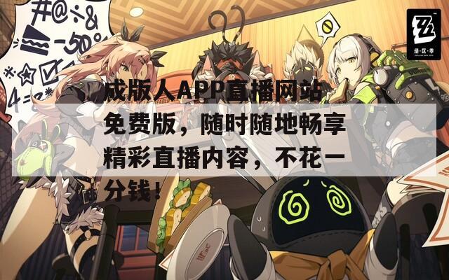 成版人APP直播网站免费版，随时随地畅享精彩直播内容，不花一分钱！