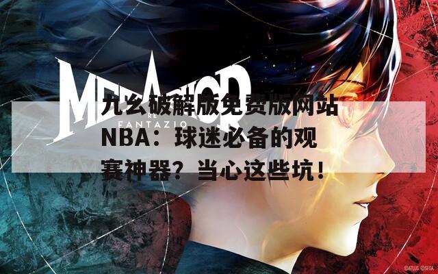 九幺破解版免费版网站NBA：球迷必备的观赛神器？当心这些坑！