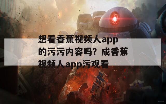 想看香蕉视频人app的污污内容吗？成香蕉视频人app污观看