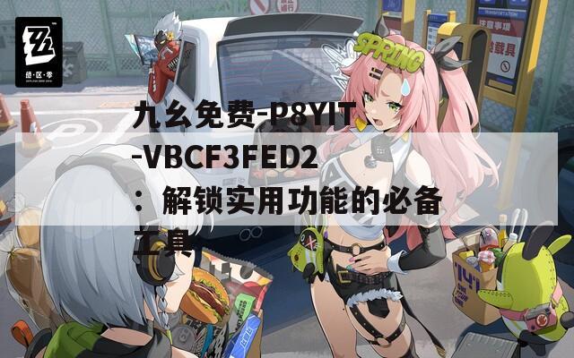 九幺免费-P8YIT-VBCF3FED2：解锁实用功能的必备工具