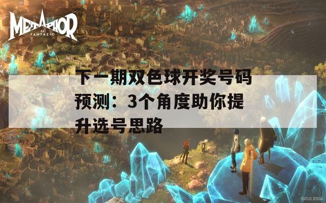 下一期双色球开奖号码预测：3个角度助你提升选号思路