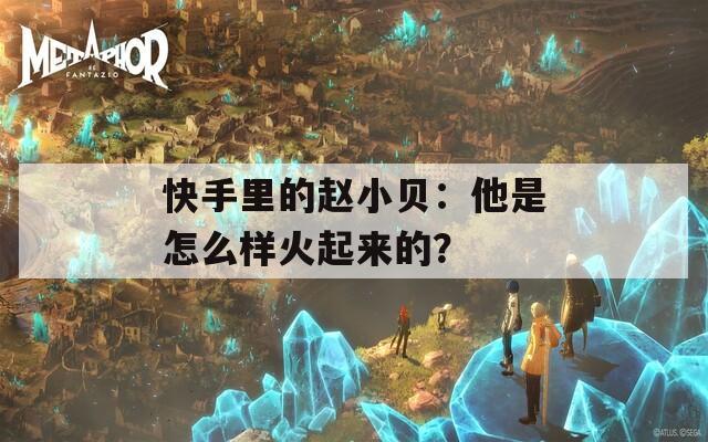 快手里的赵小贝：他是怎么样火起来的？