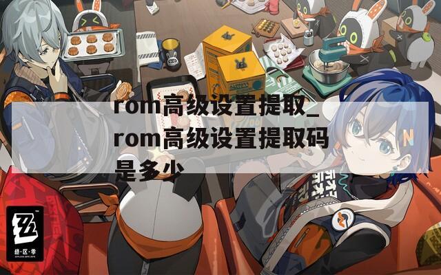 rom高级设置提取_rom高级设置提取码是多少