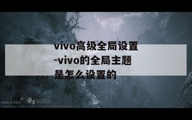 vivo高级全局设置-vivo的全局主题是怎么设置的