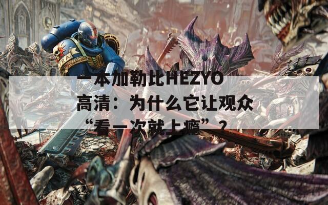 一本加勒比HEZYO高清：为什么它让观众“看一次就上瘾”？