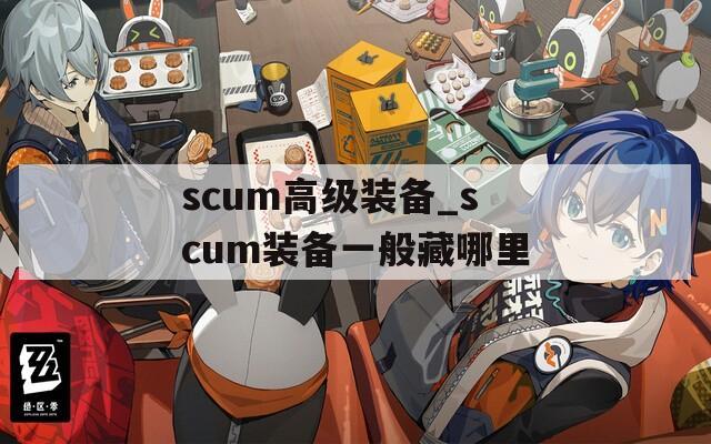 scum高级装备_scum装备一般藏哪里