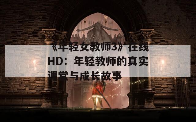 《年轻女教师3》在线HD：年轻教师的真实课堂与成长故事