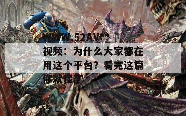 WWW.52AV**视频：为什么大家都在用这个平台？看完这篇你就懂了