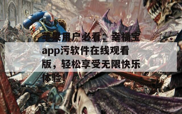 苹果用户必看：幸福宝app污软件在线观看版，轻松享受无限快乐体验！