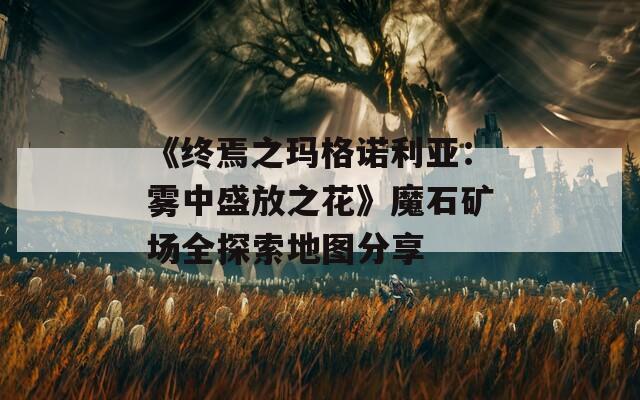 《终焉之玛格诺利亚：雾中盛放之花》魔石矿场全探索地图分享