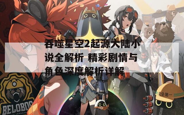 吞噬星空2起源大陆小说全解析 精彩剧情与角色深度解析详解