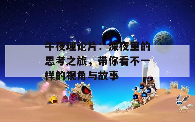 午夜理论片：深夜里的思考之旅，带你看不一样的视角与故事