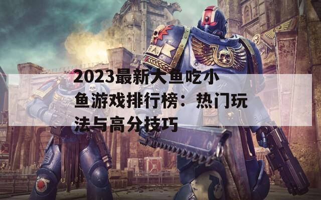 2023最新大鱼吃小鱼游戏排行榜：热门玩法与高分技巧