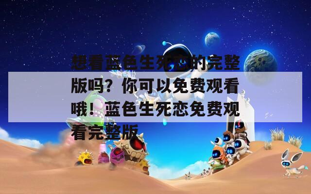 想看蓝色生死恋的完整版吗？你可以免费观看哦！蓝色生死恋免费观看完整版