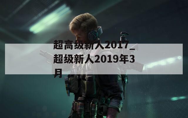 超高级新人2017_超级新人2019年3月